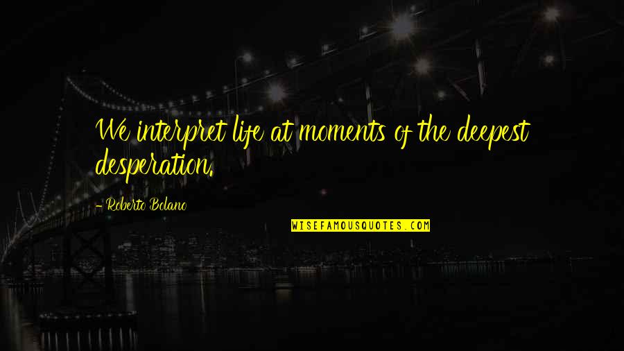 Bensimon Center Quotes By Roberto Bolano: We interpret life at moments of the deepest Bensimon Center Quotes By Roberto Bolano: We interpret life at moments of the deepest
