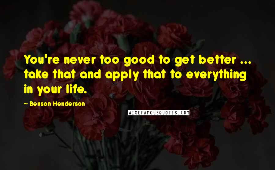 Benson Henderson quotes: You're never too good to get better ... take that and apply that to everything in your life.