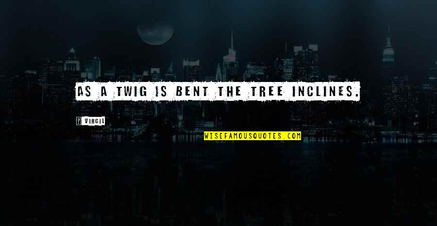 Bent As Quotes By Virgil: As a twig is bent the tree inclines.