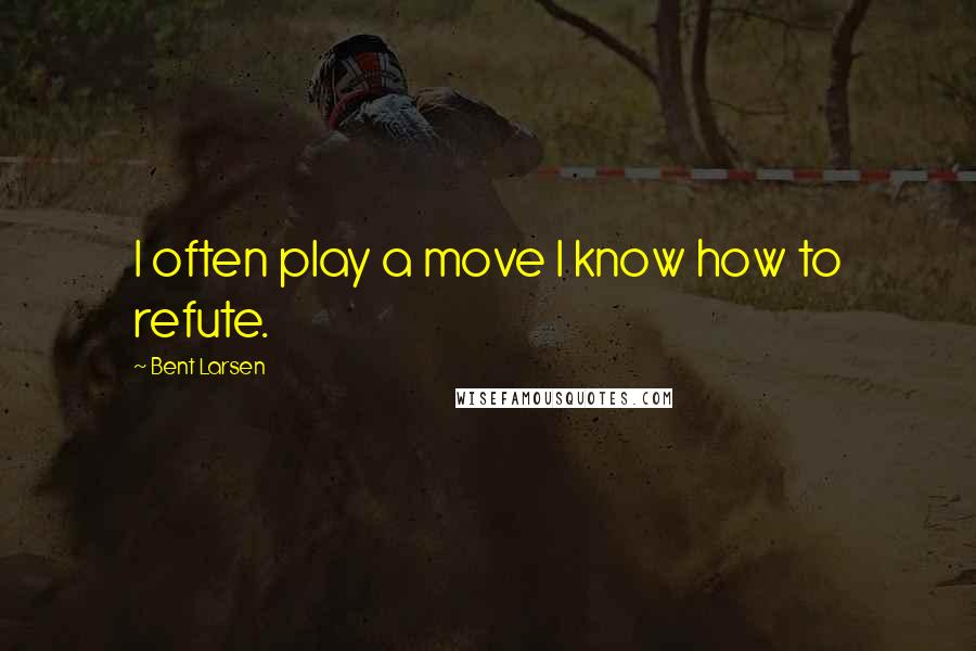 Bent Larsen quotes: I often play a move I know how to refute.