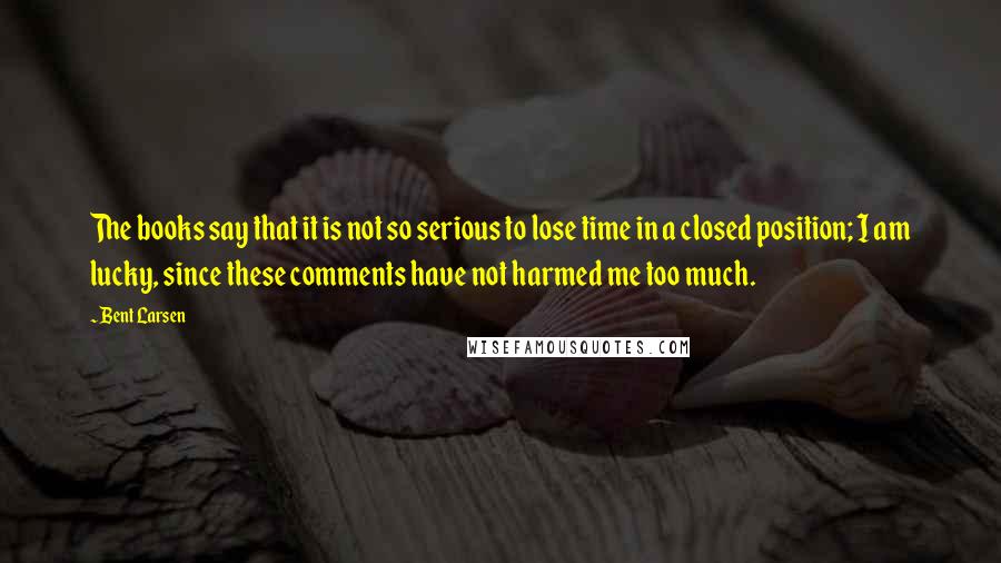 Bent Larsen quotes: The books say that it is not so serious to lose time in a closed position; I am lucky, since these comments have not harmed me too much.