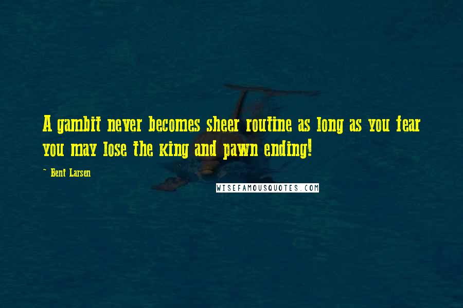 Bent Larsen quotes: A gambit never becomes sheer routine as long as you fear you may lose the king and pawn ending!