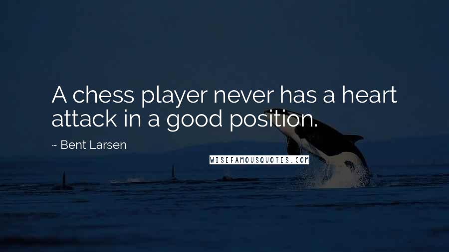 Bent Larsen quotes: A chess player never has a heart attack in a good position.