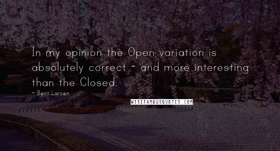Bent Larsen quotes: In my opinion the Open variation is absolutely correct - and more interesting than the Closed.