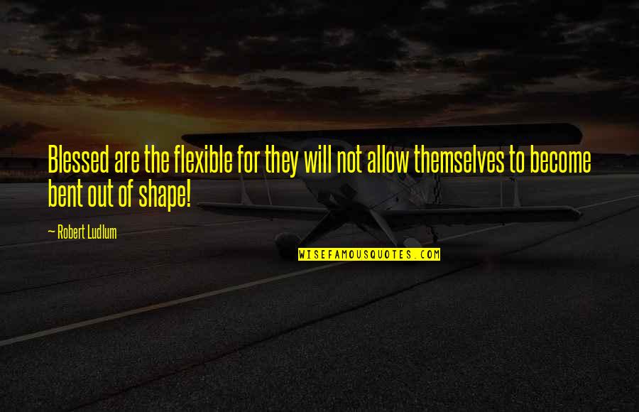 Bent Out Of Shape Quotes By Robert Ludlum: Blessed are the flexible for they will not