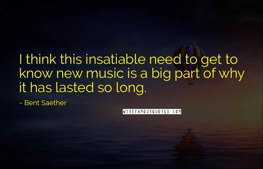 Bent Saether quotes: I think this insatiable need to get to know new music is a big part of why it has lasted so long.