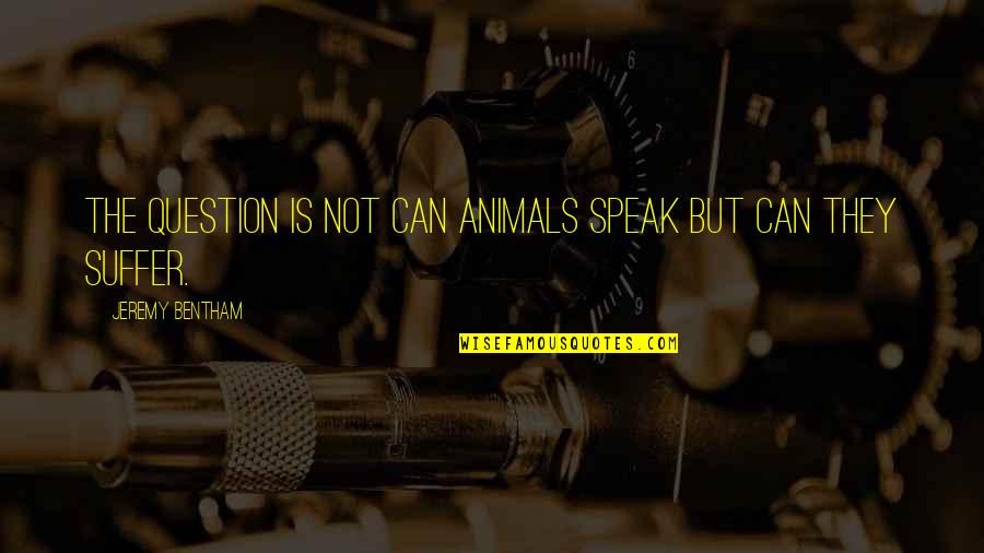 Bentham Quotes By Jeremy Bentham: The question is not can animals speak but