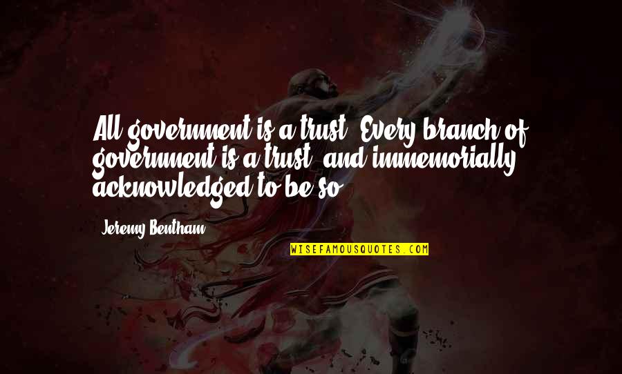 Bentham Quotes By Jeremy Bentham: All government is a trust. Every branch of