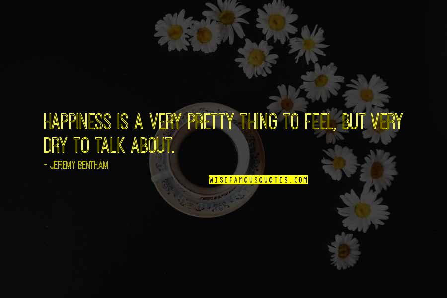 Bentham's Quotes By Jeremy Bentham: Happiness is a very pretty thing to feel,