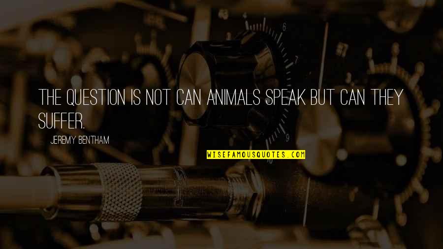 Bentham's Quotes By Jeremy Bentham: The question is not can animals speak but