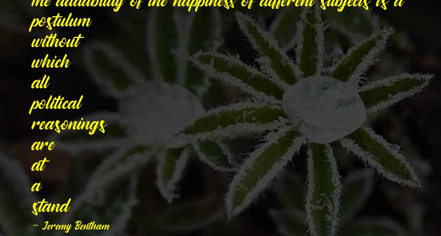 Bentham's Quotes By Jeremy Bentham: The addability of the happiness of different subjects