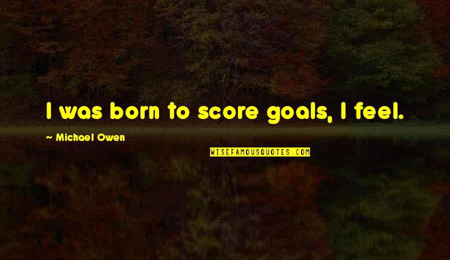 Benthausen Quotes By Michael Owen: I was born to score goals, I feel.