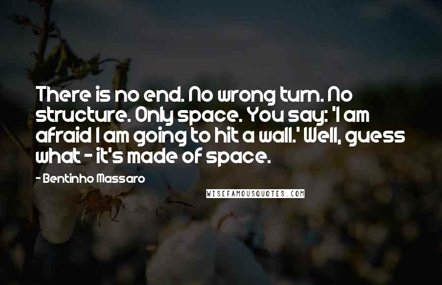 Bentinho Massaro quotes: There is no end. No wrong turn. No structure. Only space. You say: 'I am afraid I am going to hit a wall.' Well, guess what - it's made of