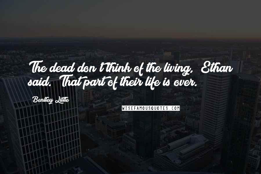 Bentley Little quotes: The dead don't think of the living," Ethan said. "That part of their life is over.