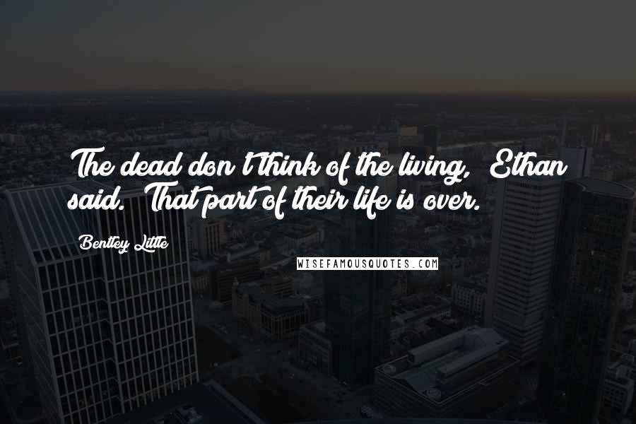 Bentley Little quotes: The dead don't think of the living," Ethan said. "That part of their life is over. Bentley Little quotes: The dead don't think of the living," Ethan said. "That part of their life is over.