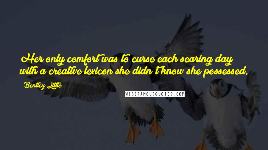 Bentley Little quotes: Her only comfort was to curse each searing day with a creative lexicon she didn't know she possessed.