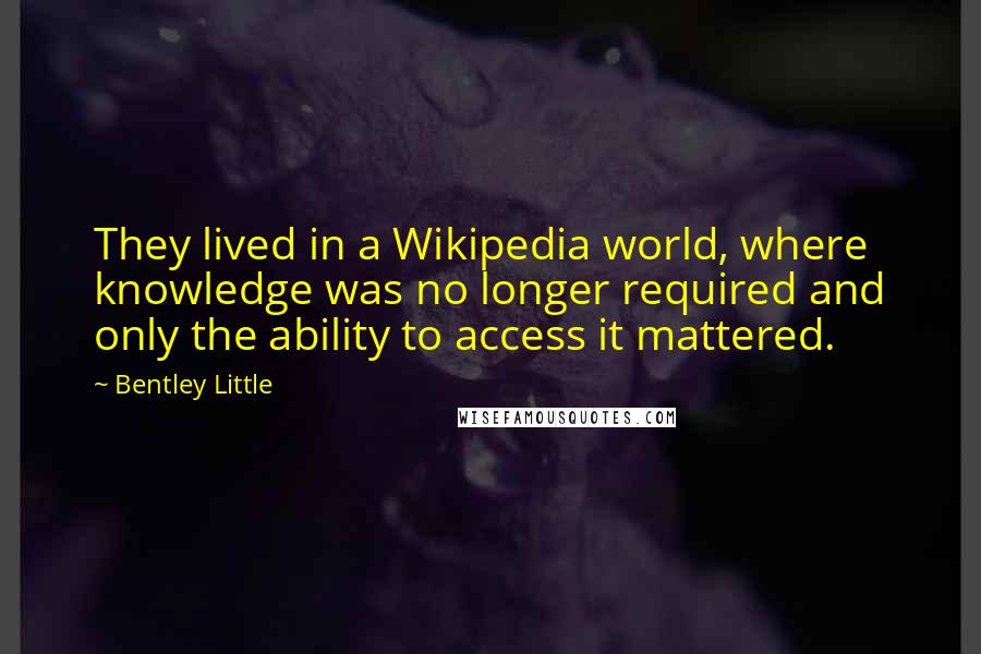 Bentley Little quotes: They lived in a Wikipedia world, where knowledge was no longer required and only the ability to access it mattered.