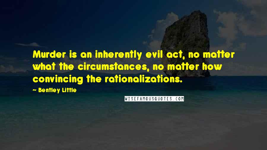 Bentley Little quotes: Murder is an inherently evil act, no matter what the circumstances, no matter how convincing the rationalizations.