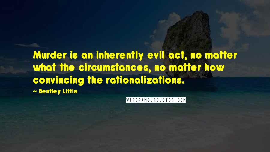 Bentley Little quotes: Murder is an inherently evil act, no matter what the circumstances, no matter how convincing the rationalizations. Bentley Little quotes: Murder is an inherently evil act, no matter what the circumstances, no matter how convincing the rationalizations.