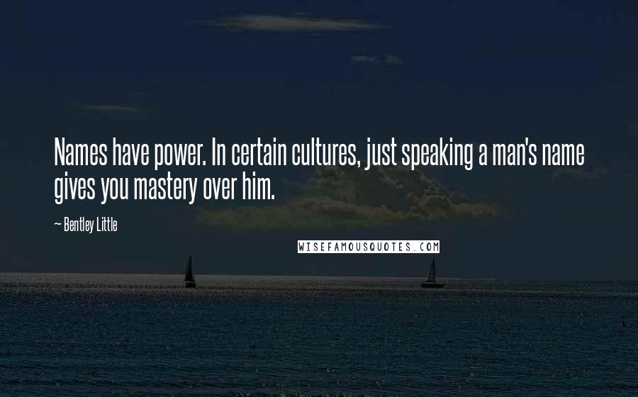 Bentley Little quotes: Names have power. In certain cultures, just speaking a man's name gives you mastery over him.