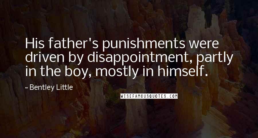 Bentley Little quotes: His father's punishments were driven by disappointment, partly in the boy, mostly in himself. Bentley Little quotes: His father's punishments were driven by disappointment, partly in the boy, mostly in himself.