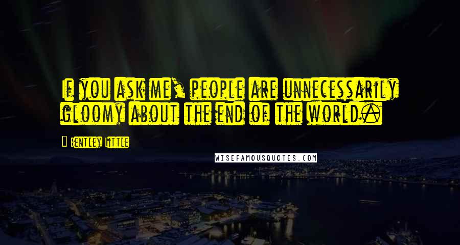 Bentley Little quotes: If you ask me, people are unnecessarily gloomy about the end of the world.