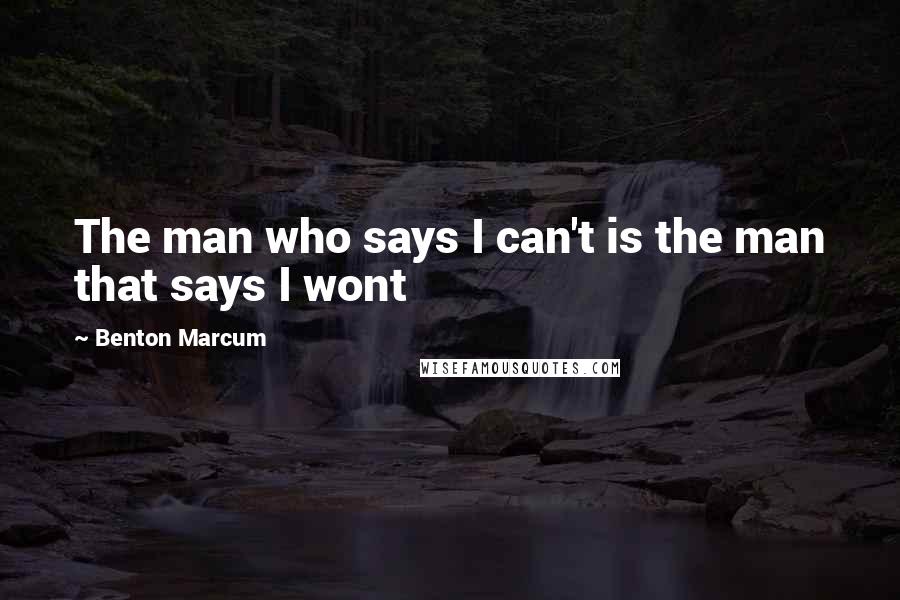 Benton Marcum quotes: The man who says I can't is the man that says I wont