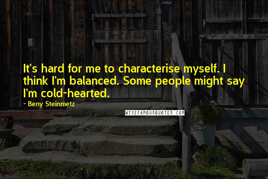 Beny Steinmetz quotes: It's hard for me to characterise myself. I think I'm balanced. Some people might say I'm cold-hearted.