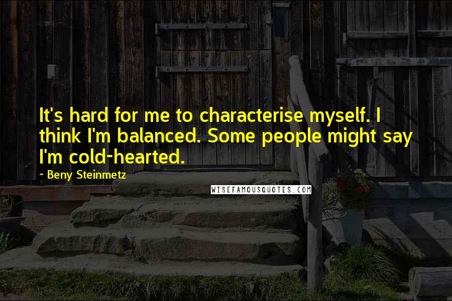 Beny Steinmetz quotes: It's hard for me to characterise myself. I think I'm balanced. Some people might say I'm cold-hearted. Beny Steinmetz quotes: It's hard for me to characterise myself. I think I'm balanced. Some people might say I'm cold-hearted.