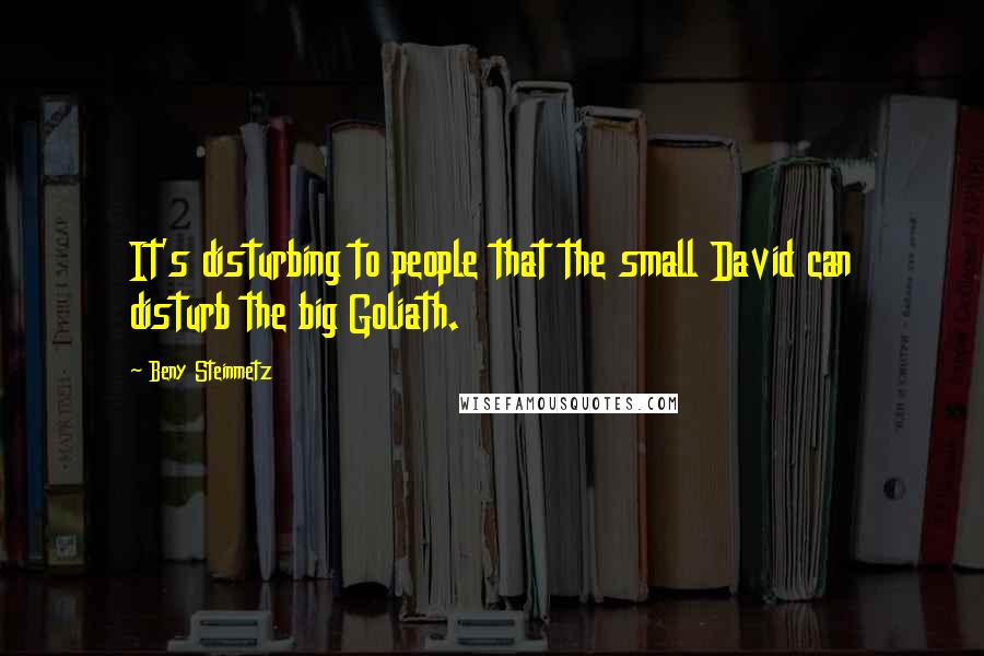 Beny Steinmetz quotes: It's disturbing to people that the small David can disturb the big Goliath.
