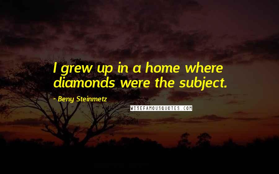 Beny Steinmetz quotes: I grew up in a home where diamonds were the subject.