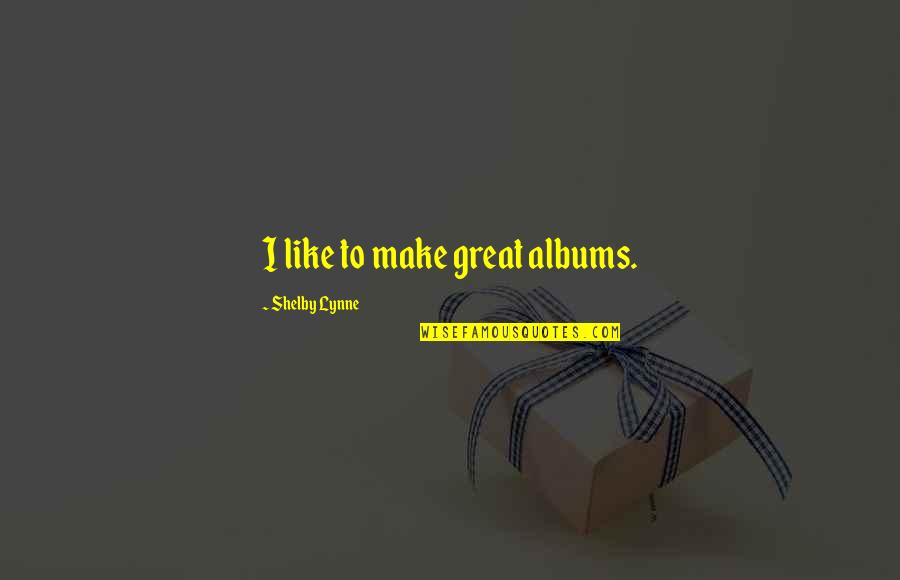 Beobachten Vergangenheit Quotes By Shelby Lynne: I like to make great albums. Beobachten Vergangenheit Quotes By Shelby Lynne: I like to make great albums.