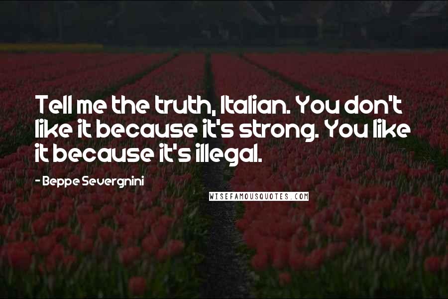 Beppe Severgnini quotes: Tell me the truth, Italian. You don't like it because it's strong. You like it because it's illegal.