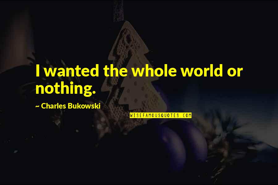 Beranger Scale Quotes By Charles Bukowski: I wanted the whole world or nothing.