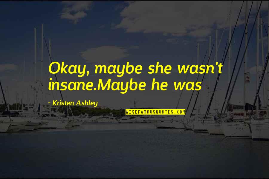 Berar Quotes By Kristen Ashley: Okay, maybe she wasn't insane.Maybe he was Berar Quotes By Kristen Ashley: Okay, maybe she wasn't insane.Maybe he was