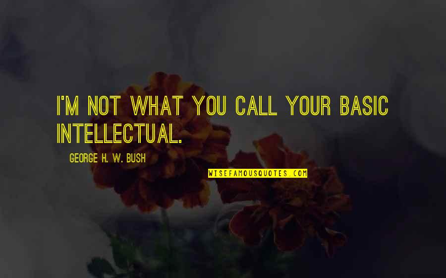 Berberian Brothers Quotes By George H. W. Bush: I'm not what you call your basic intellectual.