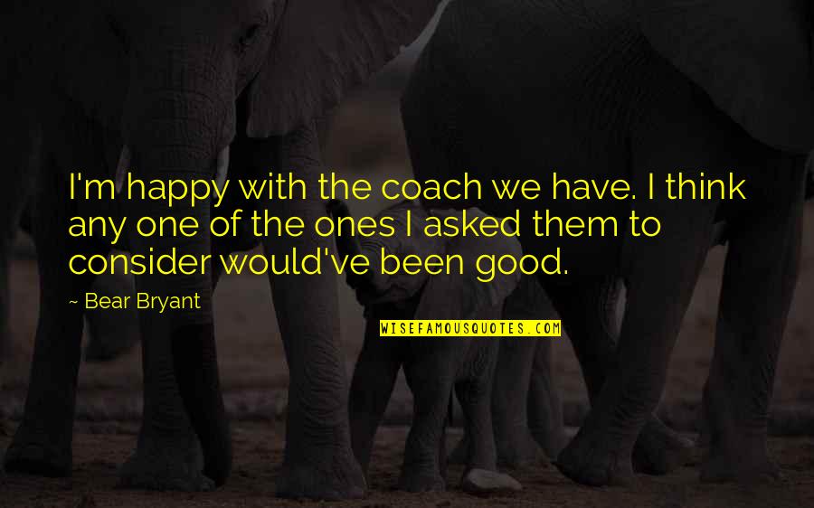 Berbuat Baiklah Quotes By Bear Bryant: I'm happy with the coach we have. I