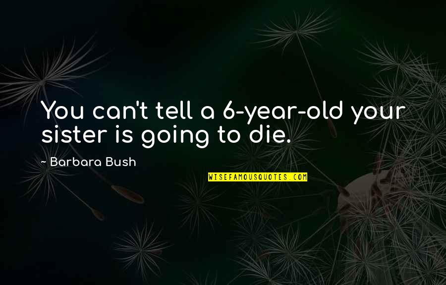 Berckenbosch Quotes By Barbara Bush: You can't tell a 6-year-old your sister is Berckenbosch Quotes By Barbara Bush: You can't tell a 6-year-old your sister is