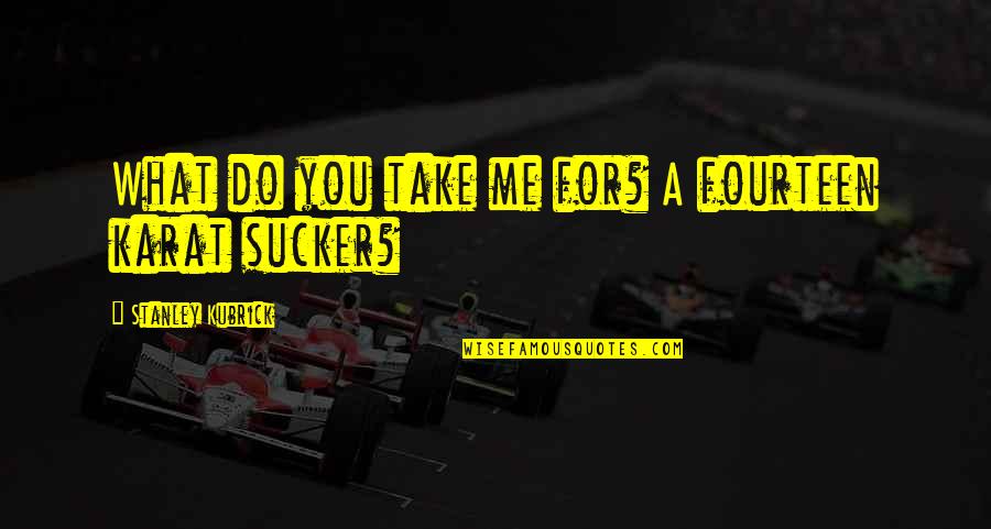 Berckenbosch Quotes By Stanley Kubrick: What do you take me for? A fourteen Berckenbosch Quotes By Stanley Kubrick: What do you take me for? A fourteen