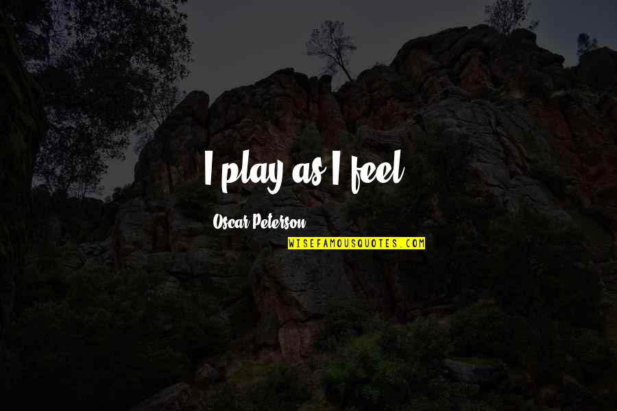 Berdiri Sama Quotes By Oscar Peterson: I play as I feel. Berdiri Sama Quotes By Oscar Peterson: I play as I feel.