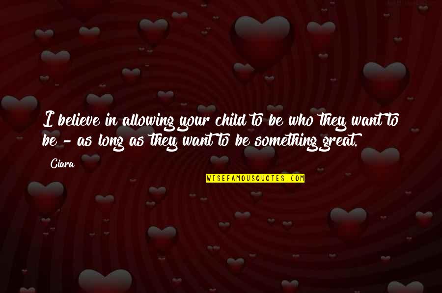 Berdua Bersatu Quotes By Ciara: I believe in allowing your child to be Berdua Bersatu Quotes By Ciara: I believe in allowing your child to be