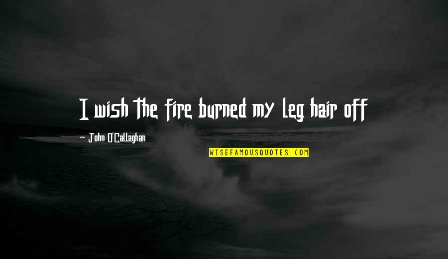 Bereavementa Quotes By John O'Callaghan: I wish the fire burned my leg hair Bereavementa Quotes By John O'Callaghan: I wish the fire burned my leg hair