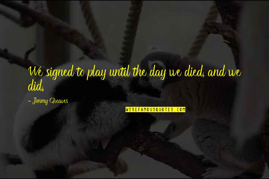 Bereavements Quotes By Jimmy Greaves: We signed to play until the day we Bereavements Quotes By Jimmy Greaves: We signed to play until the day we