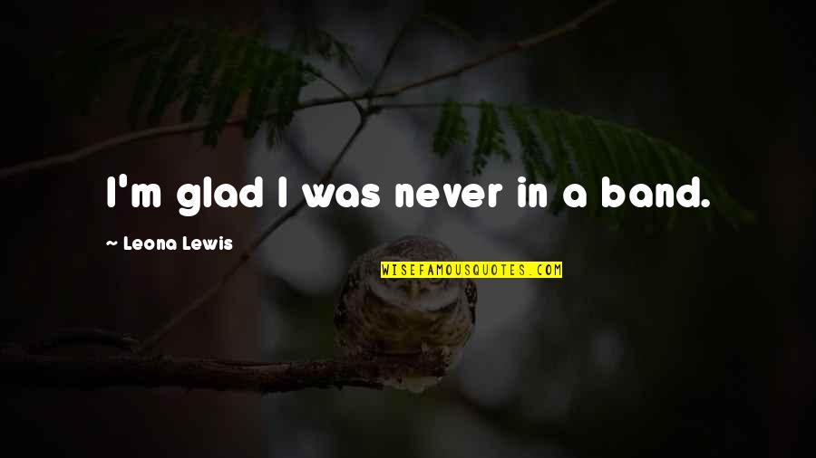 Beregata Quotes By Leona Lewis: I'm glad I was never in a band. Beregata Quotes By Leona Lewis: I'm glad I was never in a band.