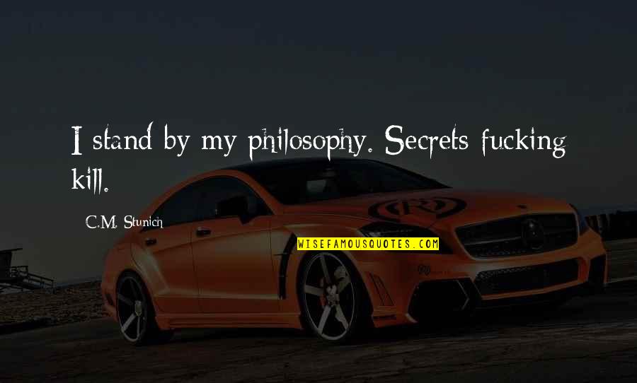 Berelc Actors Quotes By C.M. Stunich: I stand by my philosophy. Secrets fucking kill. Berelc Actors Quotes By C.M. Stunich: I stand by my philosophy. Secrets fucking kill.