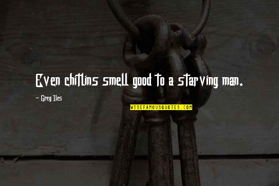 Beren Luthien Quotes By Greg Iles: Even chitlins smell good to a starving man. Beren Luthien Quotes By Greg Iles: Even chitlins smell good to a starving man.