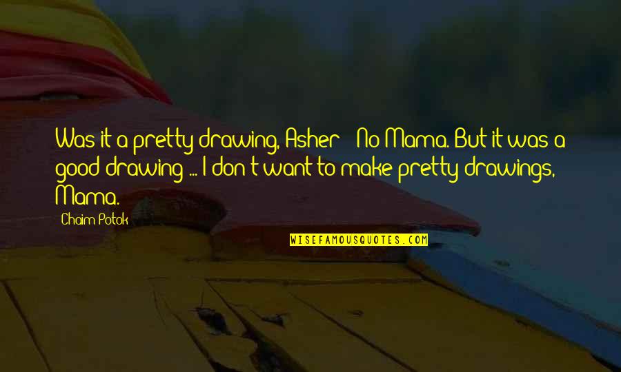 Berendzen Design Quotes By Chaim Potok: Was it a pretty drawing, Asher?''No Mama. But Berendzen Design Quotes By Chaim Potok: Was it a pretty drawing, Asher?''No Mama. But