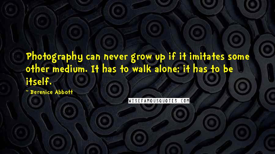 Berenice Abbott quotes: Photography can never grow up if it imitates some other medium. It has to walk alone; it has to be itself.