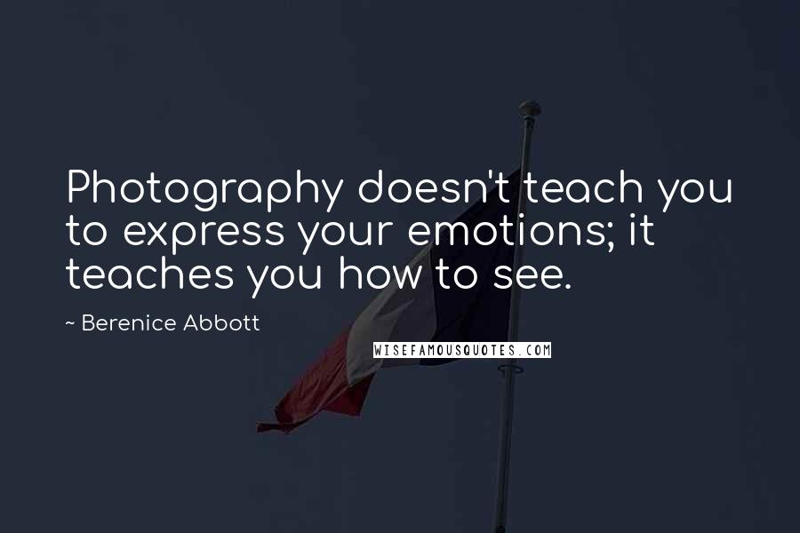 Berenice Abbott quotes: Photography doesn't teach you to express your emotions; it teaches you how to see.