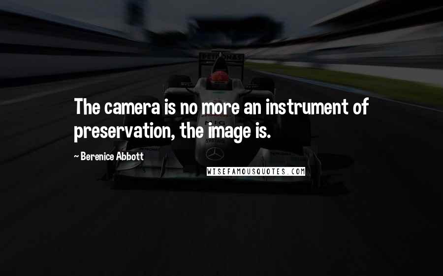 Berenice Abbott quotes: The camera is no more an instrument of preservation, the image is.